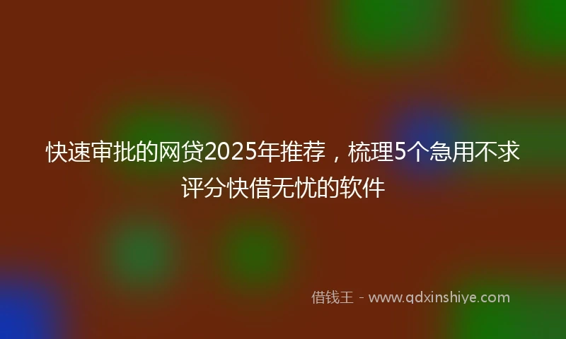 快速审批的网贷2025年推荐，梳理5个急用不求评分快借无忧的软件