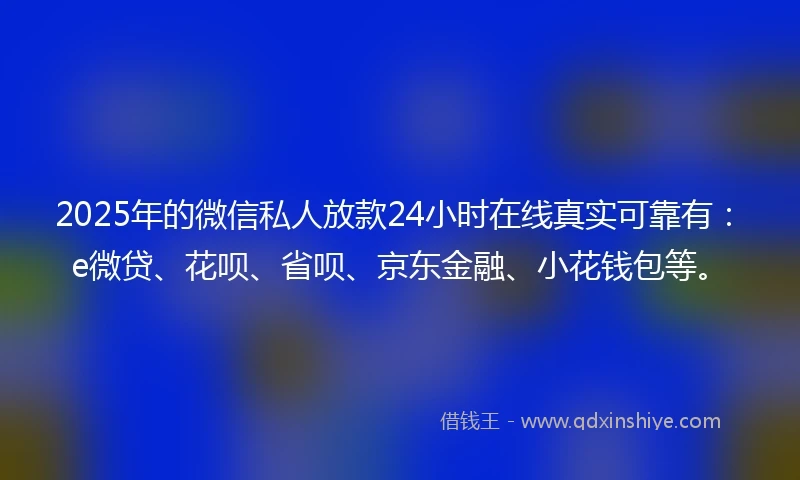 2025年的微信私人放款24小时在线真实可靠有：e微贷、花呗、省呗、京东金融、小花钱包等。