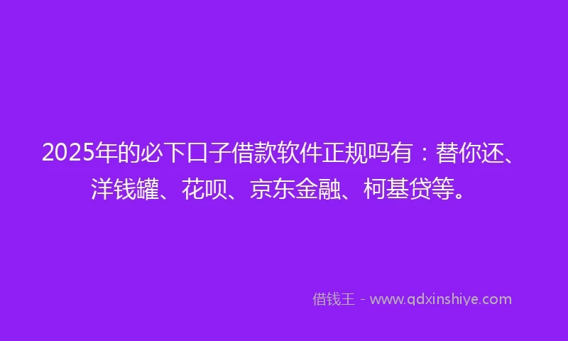 2025年的必下口子借款软件正规吗有：替你还、洋钱罐、花呗、京东金融、柯基贷等。