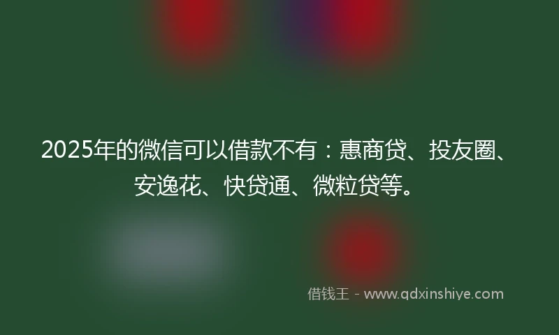 2025年的微信可以借款不有：惠商贷、投友圈、安逸花、快贷通、微粒贷等。