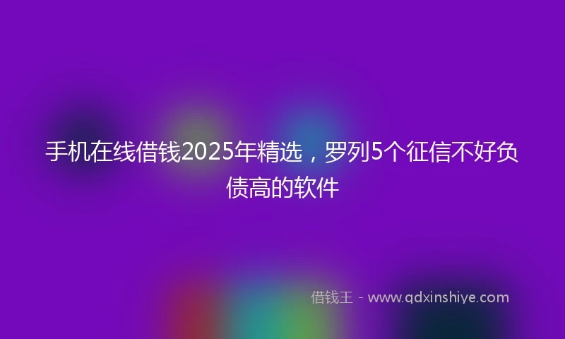 手机在线借钱2025年精选，罗列5个征信不好负债高的软件