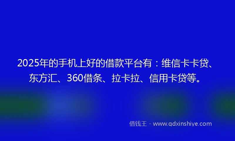 2025年的手机上好的借款平台有：维信卡卡贷、东方汇、360借条、拉卡拉、信用卡贷等。