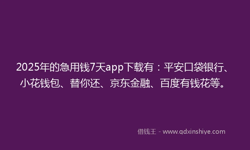 2025年的急用钱7天app下载有：平安口袋银行、小花钱包、替你还、京东金融、百度有钱花等。