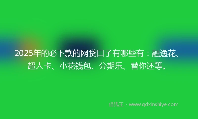 2025年的必下款的网贷口子有哪些有：融逸花、超人卡、小花钱包、分期乐、替你还等。