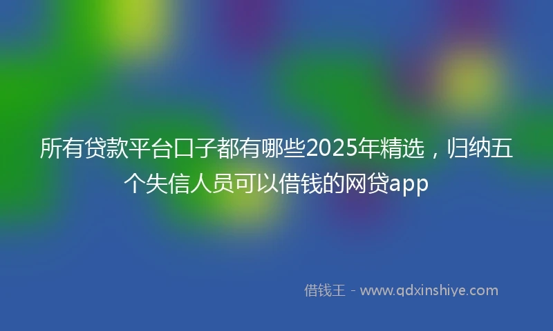 所有贷款平台口子都有哪些2025年精选，归纳五个失信人员可以借钱的网贷app