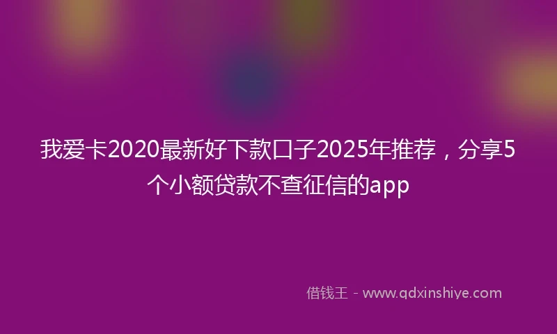 我爱卡2020最新好下款口子2025年推荐，分享5个小额贷款不查征信的app