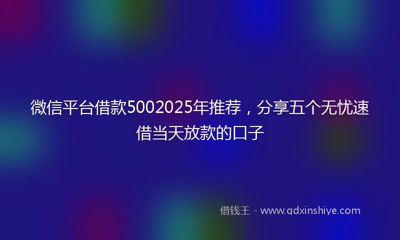 微信平台借款5002025年推荐，分享五个无忧速借当天放款的口子