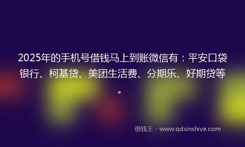 2025年的手机号借钱马上到账微信有：平安口袋银行、柯基贷、美团生活费、分期乐、好期贷等。