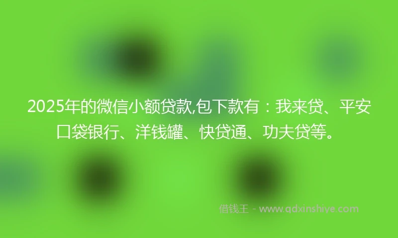 2025年的微信小额贷款,包下款有:我来贷、平安口袋银行、洋钱罐、快贷通、功夫贷等。