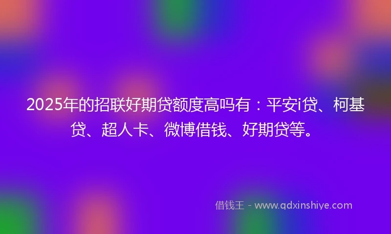 2025年的招联好期贷额度高吗有：平安i贷、柯基贷、超人卡、微博借钱、好期贷等。