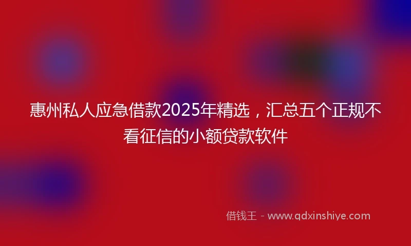 惠州私人应急借款2025年精选，汇总五个正规不看征信的小额贷款软件