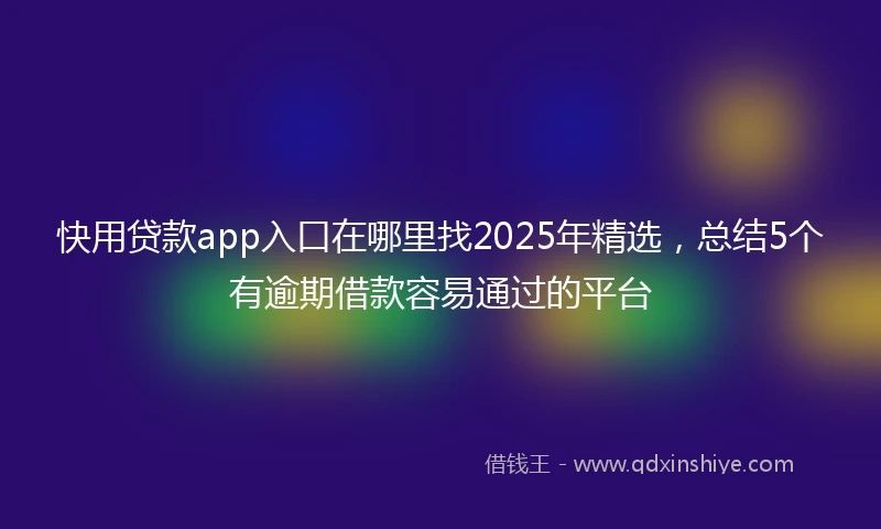 快用贷款app入口在哪里找2025年精选，总结5个有逾期借款容易通过的平台