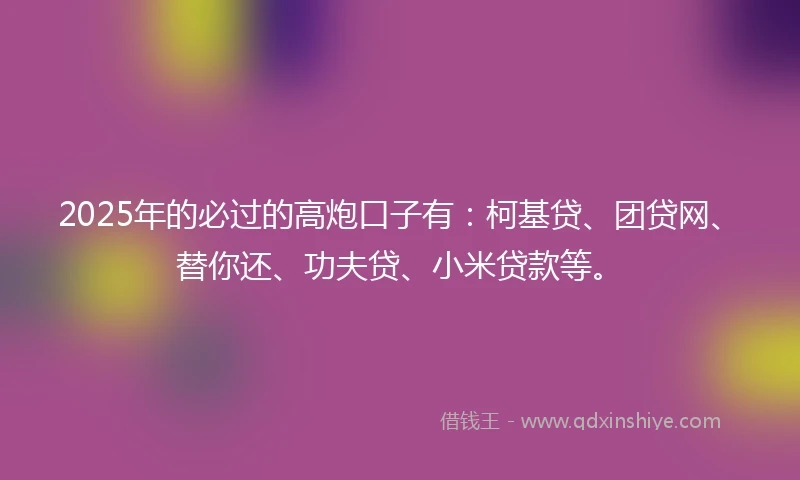2025年的必过的高炮口子有：柯基贷、团贷网、替你还、功夫贷、小米贷款等。