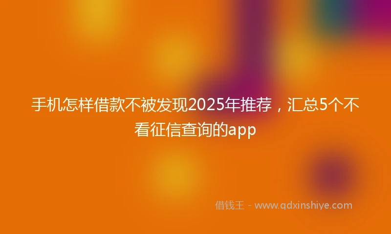 手机怎样借款不被发现2025年推荐，汇总5个不看征信查询的app