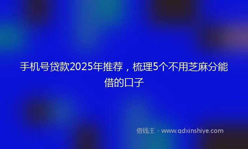 手机号贷款2025年推荐，梳理5个不用芝麻分能借的口子