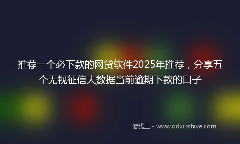 推荐一个必下款的网贷软件2025年推荐，分享五个无视征信大数据当前逾期下款的口子