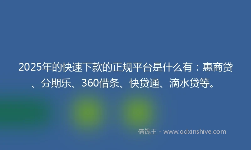 2025年的快速下款的正规平台是什么有：惠商贷、分期乐、360借条、快贷通、滴水贷等。