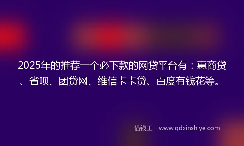 2025年的推荐一个必下款的网贷平台有:惠商贷、省呗、团贷网、维信卡卡贷、百度有钱花等。
