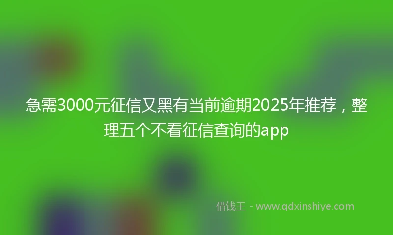 急需3000元征信又黑有当前逾期2025年推荐，整理五个不看征信查询的app