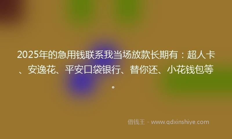 2025年的急用钱联系我当场放款长期有：超人卡、安逸花、平安口袋银行、替你还、小花钱包等。