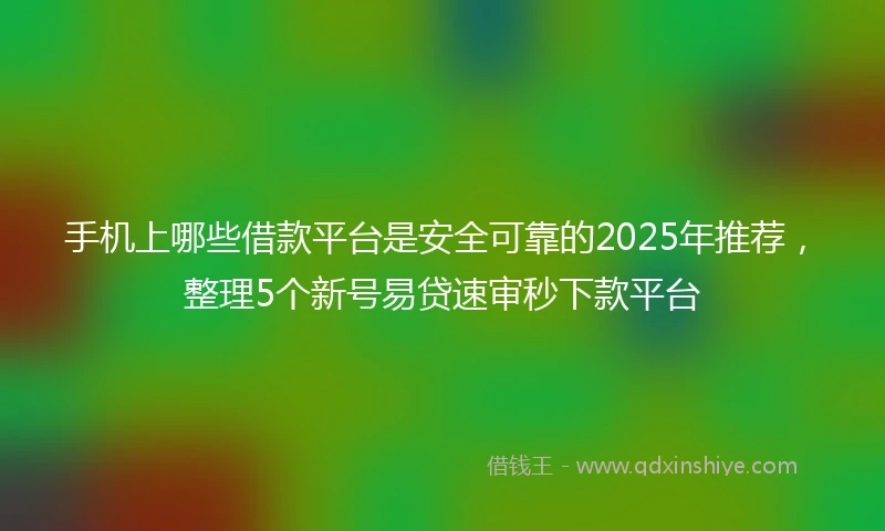 手机上哪些借款平台是安全可靠的2025年推荐，整理5个新号易贷速审秒下款平台