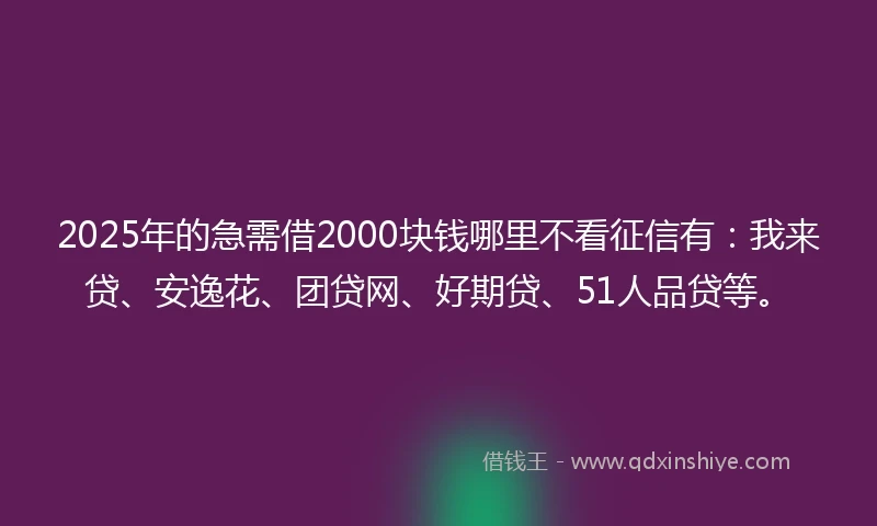 2025年的急需借2000块钱哪里不看征信有：我来贷、安逸花、团贷网、好期贷、51人品贷等。