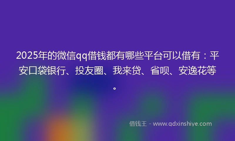 2025年的微信qq借钱都有哪些平台可以借有:平安口袋银行、投友圈、我来贷、省呗、安逸花等。