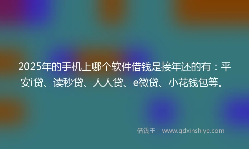 2025年的手机上哪个软件借钱是接年还的有:平安i贷、读秒贷、人人贷、e微贷、小花钱包等。