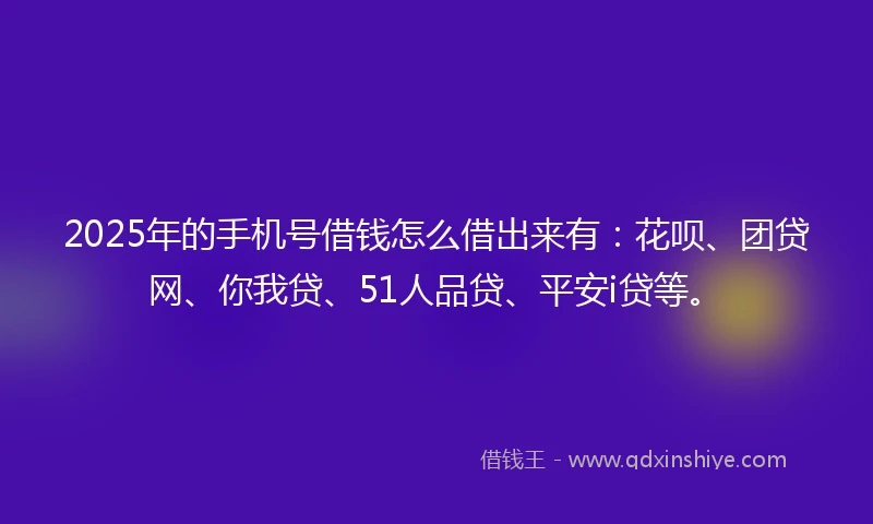 2025年的手机号借钱怎么借出来有：花呗、团贷网、你我贷、51人品贷、平安i贷等。