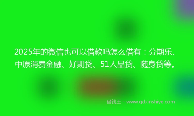2025年的微信也可以借款吗怎么借有:分期乐、中原消费金融、好期贷、51人品贷、随身贷等。