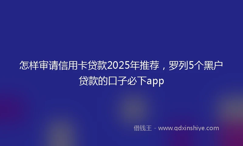 怎样审请信用卡贷款2025年推荐，罗列5个黑户贷款的口子必下app