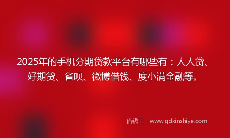 2025年的手机分期贷款平台有哪些有：人人贷、好期贷、省呗、微博借钱、度小满金融等。