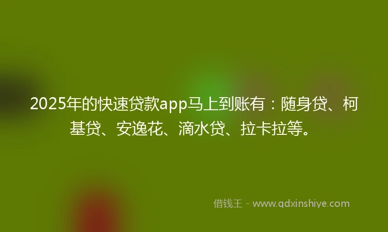 2025年的快速贷款app马上到账有：随身贷、柯基贷、安逸花、滴水贷、拉卡拉等。