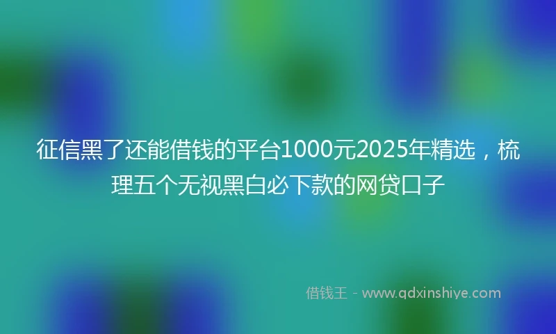 征信黑了还能借钱的平台1000元2025年精选，梳理五个无视黑白必下款的网贷口子