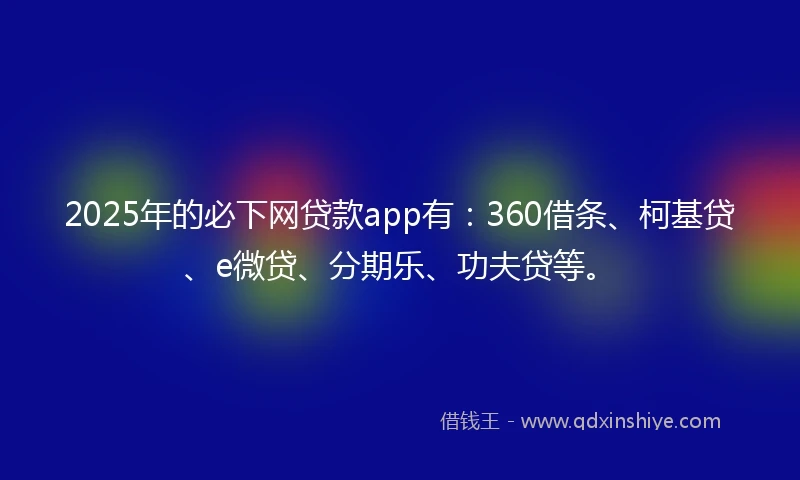 2025年的必下网贷款app有：360借条、柯基贷、e微贷、分期乐、功夫贷等。