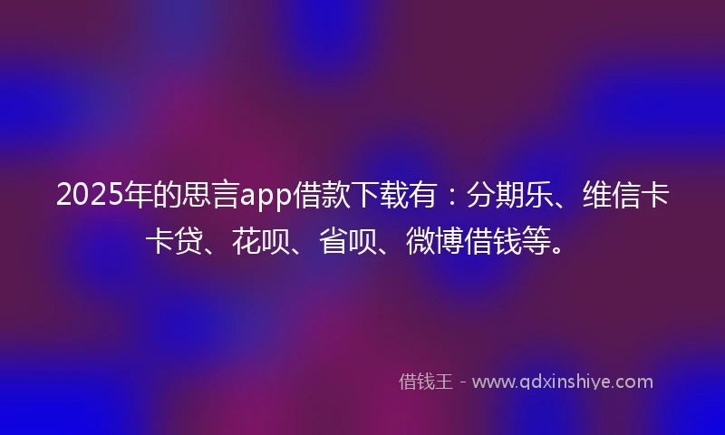 2025年的思言app借款下载有：分期乐、维信卡卡贷、花呗、省呗、微博借钱等。