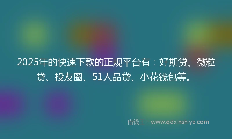 2025年的快速下款的正规平台有：好期贷、微粒贷、投友圈、51人品贷、小花钱包等。