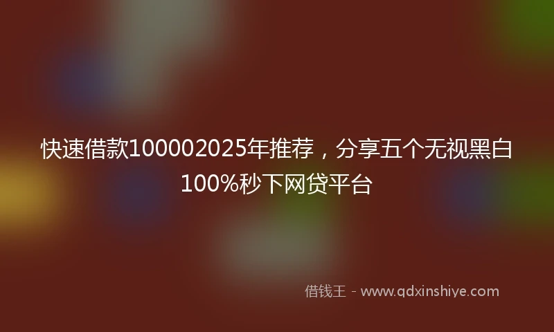 快速借款100002025年推荐，分享五个无视黑白100%秒下网贷平台