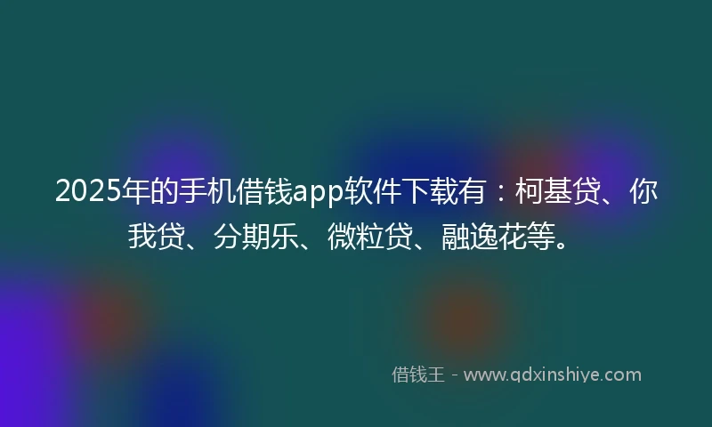 2025年的手机借钱app软件下载有：柯基贷、你我贷、分期乐、微粒贷、融逸花等。