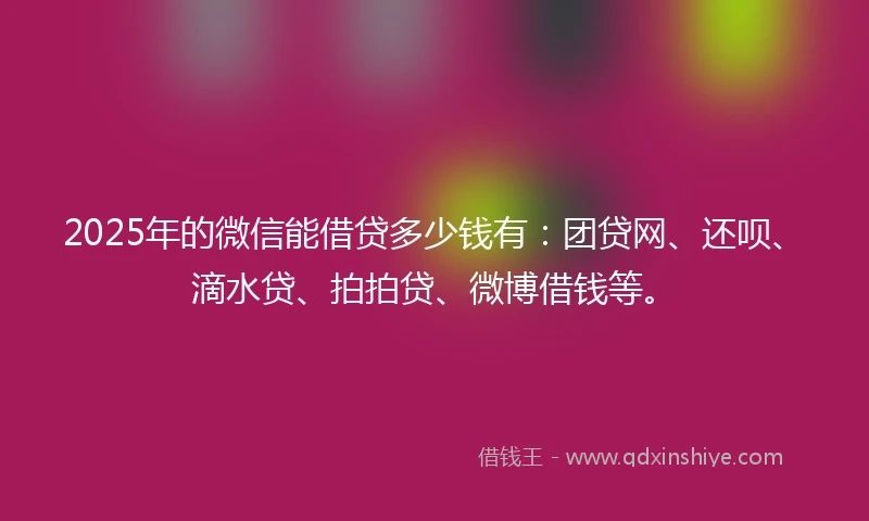 2025年的微信能借贷多少钱有：团贷网、还呗、滴水贷、拍拍贷、微博借钱等。