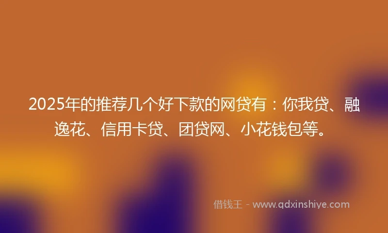 2025年的推荐几个好下款的网贷有：你我贷、融逸花、信用卡贷、团贷网、小花钱包等。