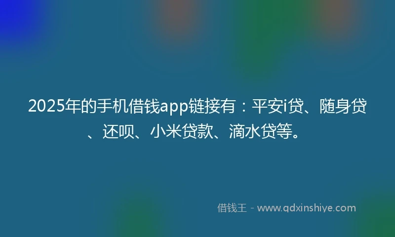 2025年的手机借钱app链接有：平安i贷、随身贷、还呗、小米贷款、滴水贷等。