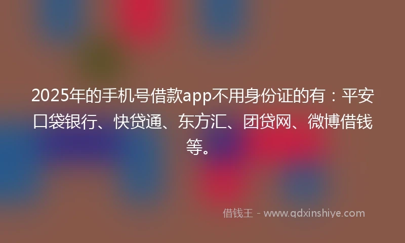 2025年的手机号借款app不用身份证的有：平安口袋银行、快贷通、东方汇、团贷网、微博借钱等。