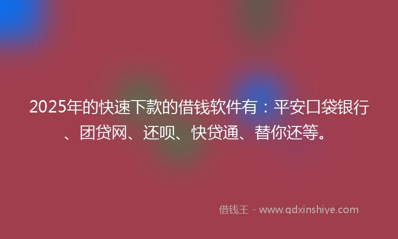 2025年的快速下款的借钱软件有：平安口袋银行、团贷网、还呗、快贷通、替你还等。