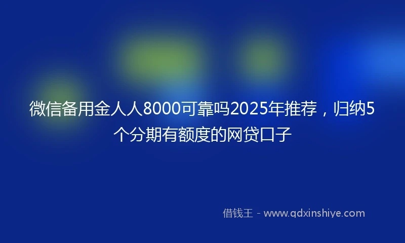微信备用金人人8000可靠吗2025年推荐，归纳5个分期有额度的网贷口子