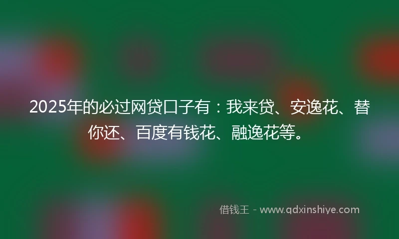 2025年的必过网贷口子有：我来贷、安逸花、替你还、百度有钱花、融逸花等。