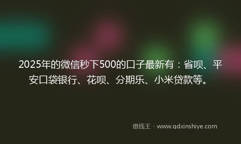 2025年的微信秒下500的口子最新有：省呗、平安口袋银行、花呗、分期乐、小米贷款等。