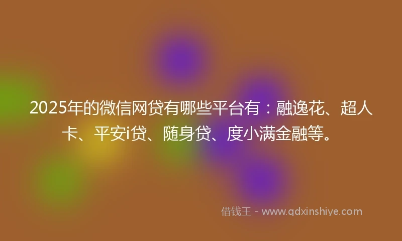 2025年的微信网贷有哪些平台有：融逸花、超人卡、平安i贷、随身贷、度小满金融等。