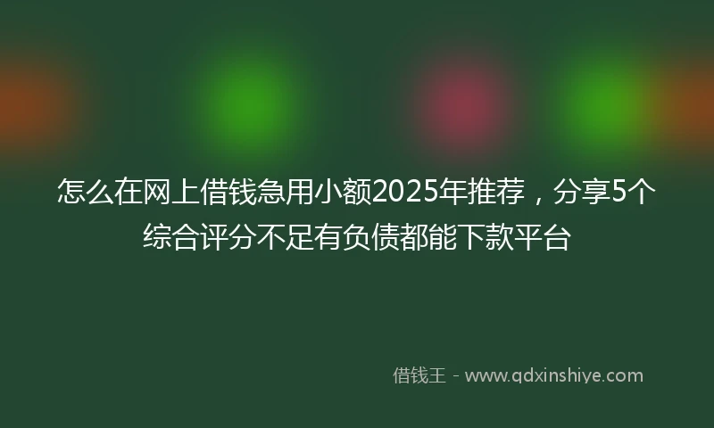 怎么在网上借钱急用小额2025年推荐，分享5个综合评分不足有负债都能下款平台