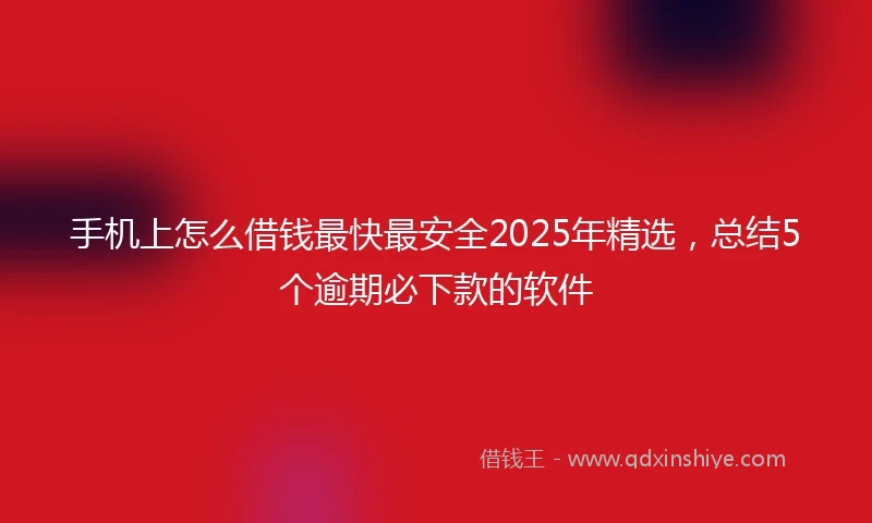 手机上怎么借钱最快最安全2025年精选，总结5个逾期必下款的软件